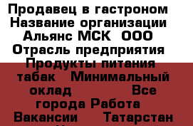 Продавец в гастроном › Название организации ­ Альянс-МСК, ООО › Отрасль предприятия ­ Продукты питания, табак › Минимальный оклад ­ 26 000 - Все города Работа » Вакансии   . Татарстан респ.,Чистопольский р-н